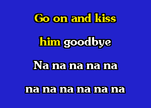 Go on and kiss

him goodbye

Na na na na na

na na na na na na