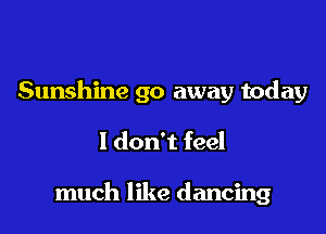Sunshine go away today

I don't feel

much like dancing