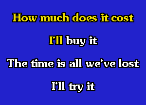 How much docs it cost
I'll buy it

The time is all we've lost

I'll try it