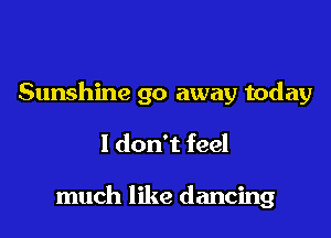 Sunshine go away today

I don't feel

much like dancing
