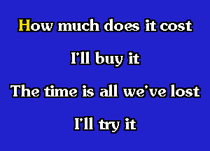 How much docs it cost
I'll buy it

The time is all we've lost

he ain't showing