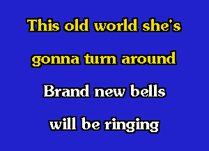 This old world she's
gonna tum around
Brand new bells

will be ringing