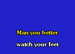 Man you better

watch your feet