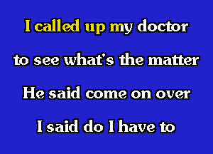 I called up my doctor
to see what's the matter
He said come on over

I said do I have to
