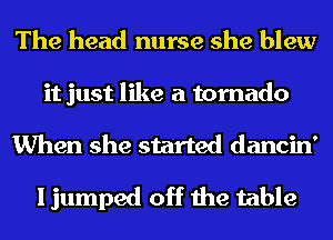 The head nurse she blew
it just like a tornado
When she started dancin'

I jumped off the table
