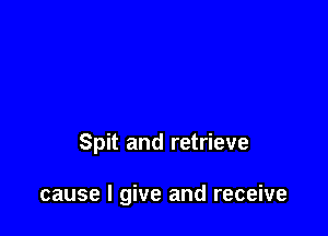 Spit and retrieve

cause I give and receive