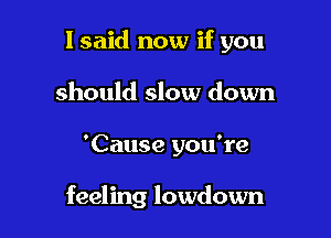1 said now if you
should slow down

'Cause you're

feeling lowdown