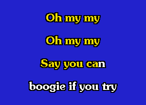 Oh my my
Oh my my

Say you can

boogie if you try