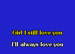 Girl Istill love you

I'll always love you