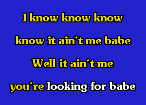 I know know know
know it ain't me babe

Well it ain't me

you're looking for babe