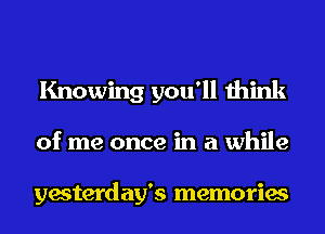 Knowing you'll think
of me once in a while

yesterday's memories