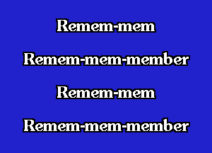 Remem-mem
Remem-mem-member
Remem-mem

Remem-mem-member