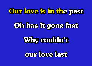 Our love is in the past

0h has it gone fast

Why couldn't

our love last