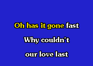 Oh has it gone fast

Why couldn't

our love last