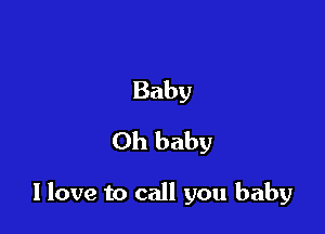 Baby
Oh baby

I love to call you baby