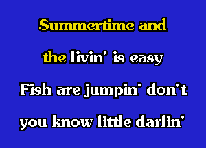 Summertime and
the livin' is easy
Fish are jumpin' don't

you know little darlin'