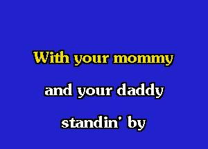 With your mommy

and your daddy

standin' by