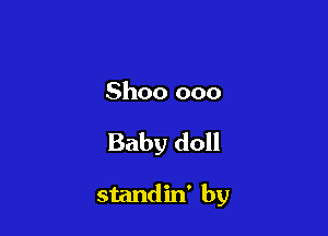 Shoo 000

Baby doll

standin' by