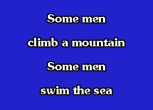 Some men

climb a mountain

Some men

swim the sea
