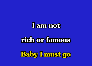 lamnot

rich or famous

Baby I must go