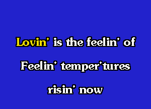 Lovin' is the feelin' of

F eelin' temper'tures

risin' now
