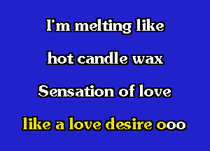 I'm meliing like

hot candle wax
Sensation of love

like a love desire ooo