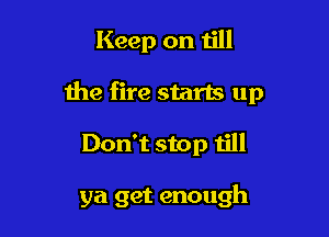 Keep on till

the fire starts up

Don't stop till

ya get enough