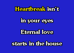 Heartbreak isn't

in your eyas

Eternal love

starts in the house