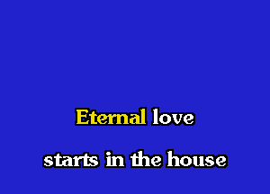 Eternal love

starts in the house