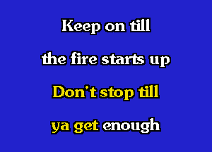 Keep on till

the fire starts up

Don't stop till

ya get enough