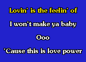 Lovin' is the feelin' of
I won't make ya baby
000

'Cause this is love power
