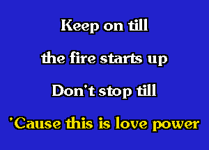 Keep on till

the fire starts up

Don't stop till

'Cause this is love power
