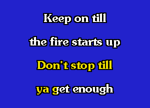 Keep on till

the fire starts up

Don't stop till

ya get enough