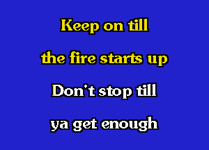 Keep on till

the fire starts up

Don't stop till

ya get enough