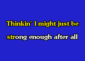 Thinkin' 1 might just be

strong enough after all
