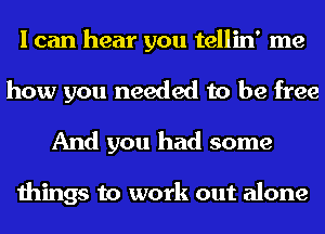 I can hear you tellin' me
how you needed to be free
And you had some

things to work out alone