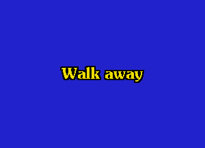 Walk away