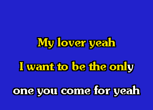 My lover yeah

I want to be he only

one you come for yeah