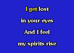 I get lost

in your eyes

And I feel

my spirits rise