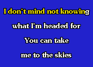 I don't mind not knowing
what I'm headed for

You can take

me to the skies
