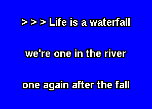 zc t t. Life is a waterfall

we're one in the river

one again after the fall