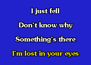 I just fell
Don't know why

Somethings there

I'm lost in your eyae