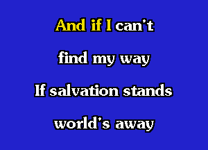 And if I can't

find my way

If salvation stands

world's away