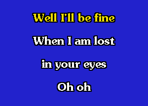 Well I'll be fine

When I am lost

in your eyes

Oh oh