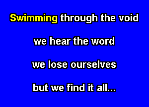 Swimming through the void

we hear the word
we lose ourselves

but we find it all...