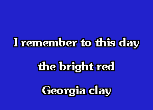 lremember to Ibis day

the bright red

Georgia clay