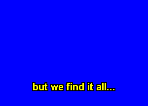 but we find it all...