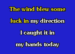 The wind blew some
luck in my direction
I caught it in

my hands today
