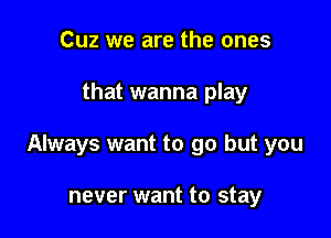 Cuz we are the ones

that wanna play

Always want to go but you

never want to stay