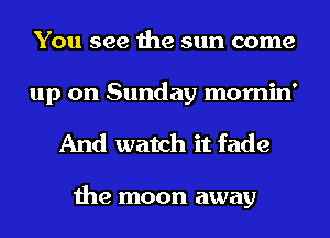 You see the sun come

up on Sunday mornin'
And watch it fade

the moon away